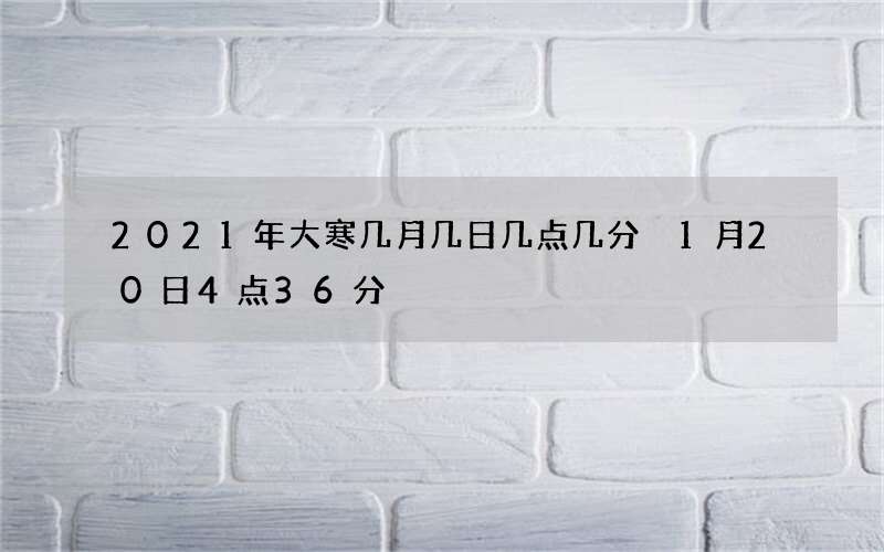 2021年大寒几月几日几点几分 1月20日4点36分